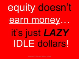 equity  doesn’t earn money … it’s just  LAZY  IDLE  dollars ! property of YCIS all rights reserved  © 2008 
