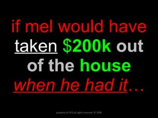 if mel would have  taken   $ 200k  out of the   house   when he had it … property of YCIS all rights reserved  © 2008 