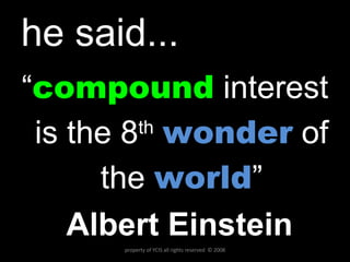 he said... “ compound   interest   is the 8 th   wonder   of the  world ” Albert Einstein property of YCIS all rights reserved  © 2008 