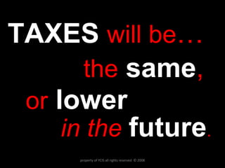 TAXES   will be …  the   same ,  or   lower   in the  future . property of YCIS all rights reserved  © 2008 