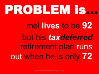 PROBLEM is … mel  lives  to be  92 but his  tax deferred  retirement plan  runs out  when he is only  72 property of YCIS all rights reserved  © 2008 