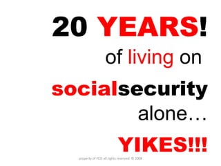 20  YEARS ! of  living  on  social security   alone… YIKES!!! property of YCIS all rights reserved  © 2008 