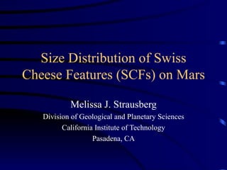 Size Distribution of Swiss Cheese Features (SCFs) on Mars Melissa J. Strausberg Division of Geological and Planetary Sciences California Institute of Technology Pasadena, CA 