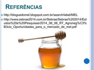 REFERÊNCIAS 
 http://bloguedomel.blogspot.com.br/search/label/MEL 
 http://www.sebrae2014.com.br/Sebrae/Sebrae%202014/Est 
udos%20e%20Pesquisas/2014_06_06_RT_Agroneg%C3% 
B3cio_Oportunidades_para_o_mercado_de_mel.pdf 
