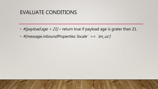 EVALUATE CONDITIONS
• #[payload.age > 21] – return true if payload age is grater than 21.
• #[message.inboundProperties.'locale' == 'en_us']
 