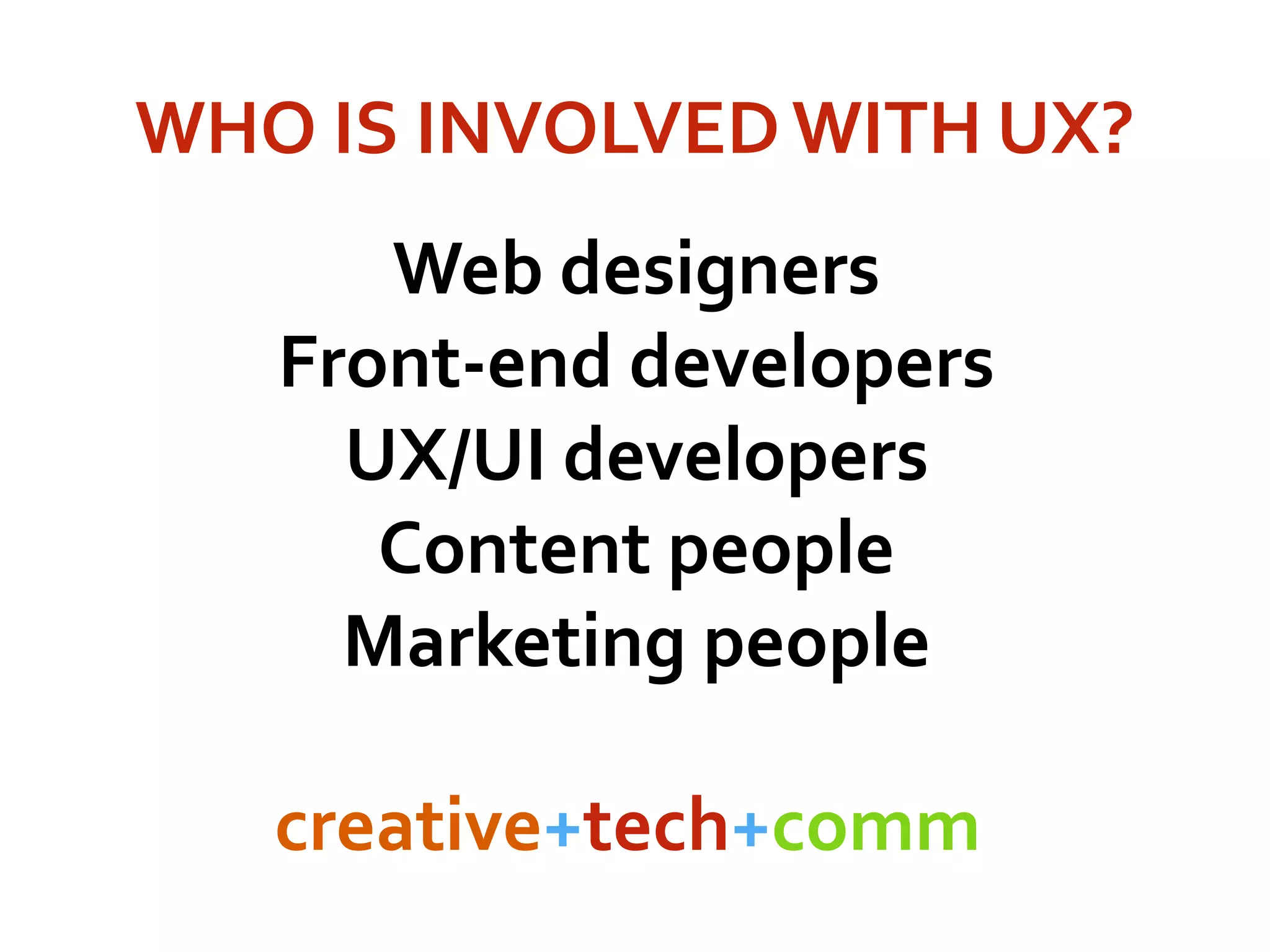 WHO IS INVOLVEDWITH UX?
Web designers
Front-end developers
UX/UI developers
Content people
Marketing people
creative+tech+comm
 