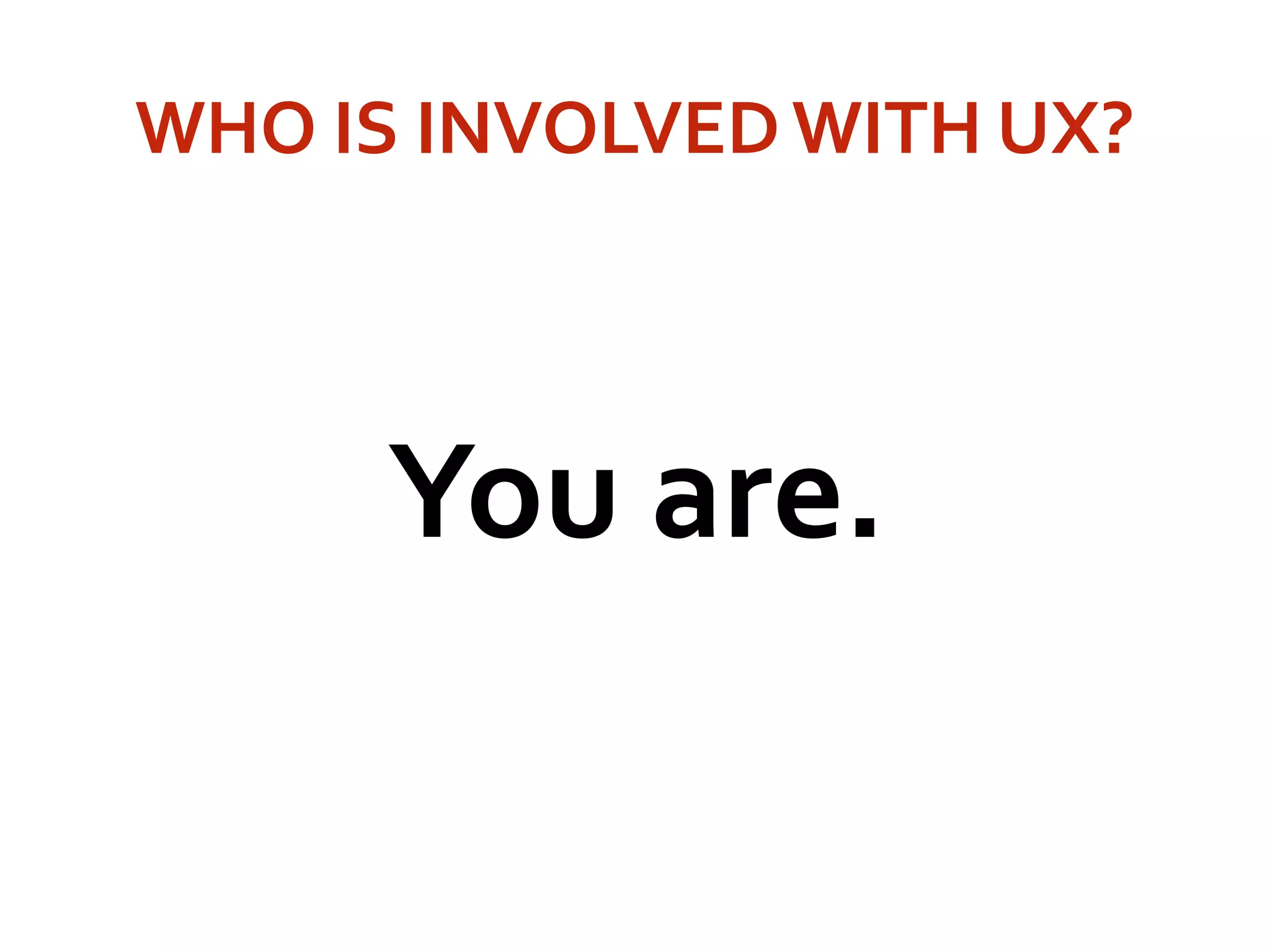 WHO IS INVOLVEDWITH UX?
You are.
 