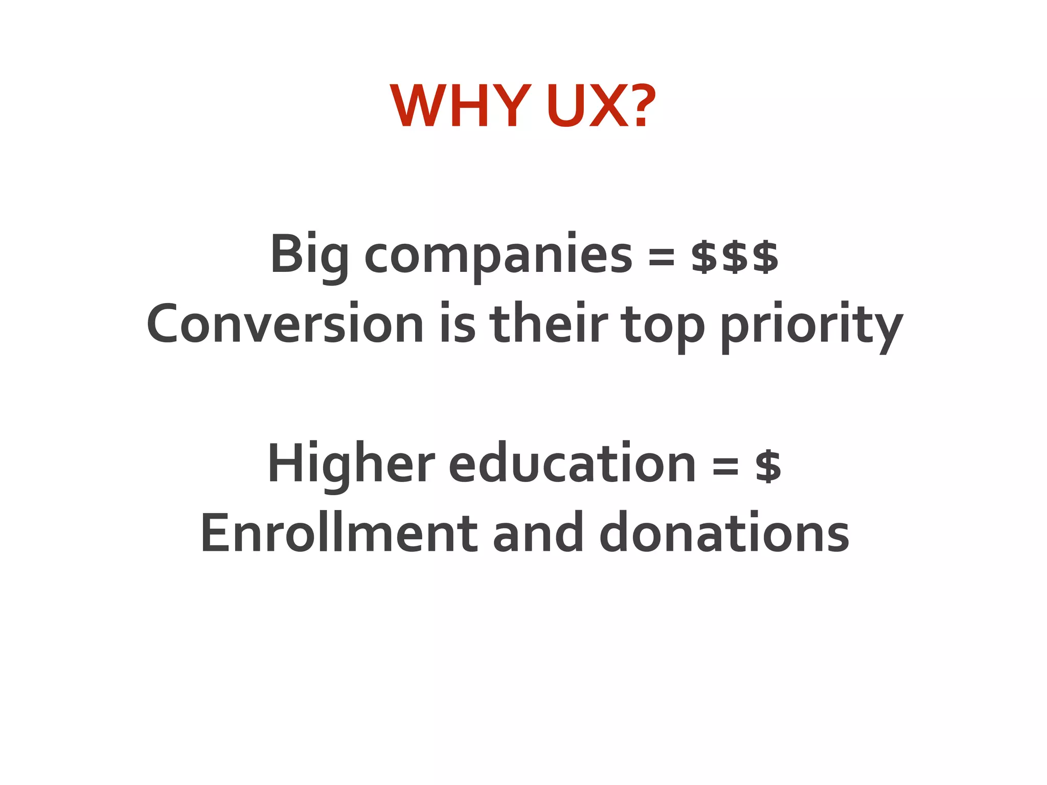 WHY UX?
Big companies = $$$
Conversion is their top priority
Higher education = $
Enrollment and donations
 