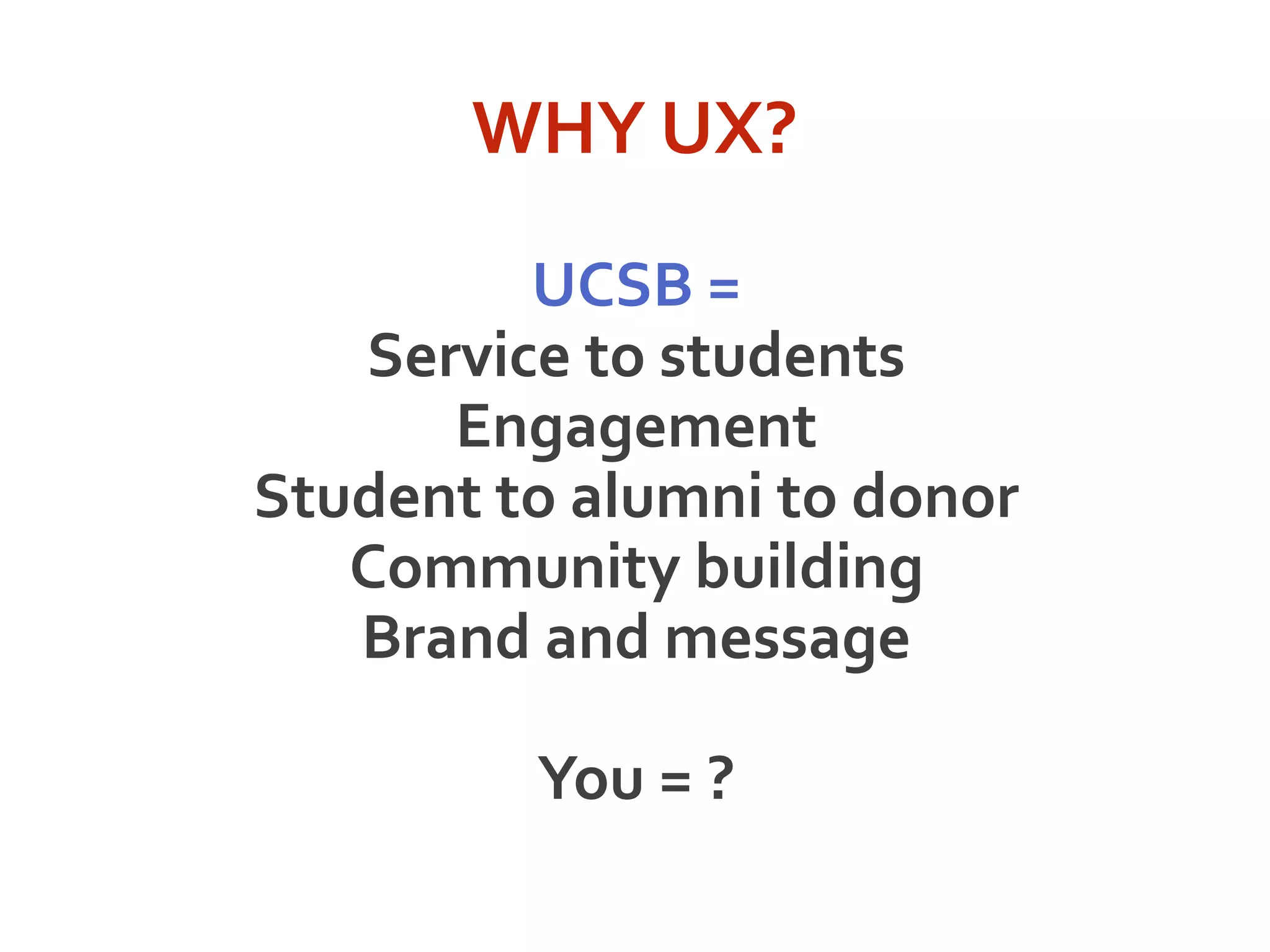 WHY UX?
UCSB =
Service to students
Engagement
Student to alumni to donor
Community building
Brand and message
You = ?
 
