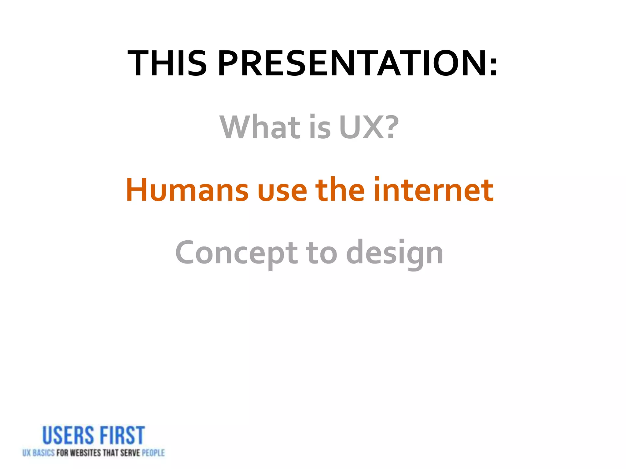 THIS PRESENTATION:
What is UX?
Humans use the internet
Concept to design
 