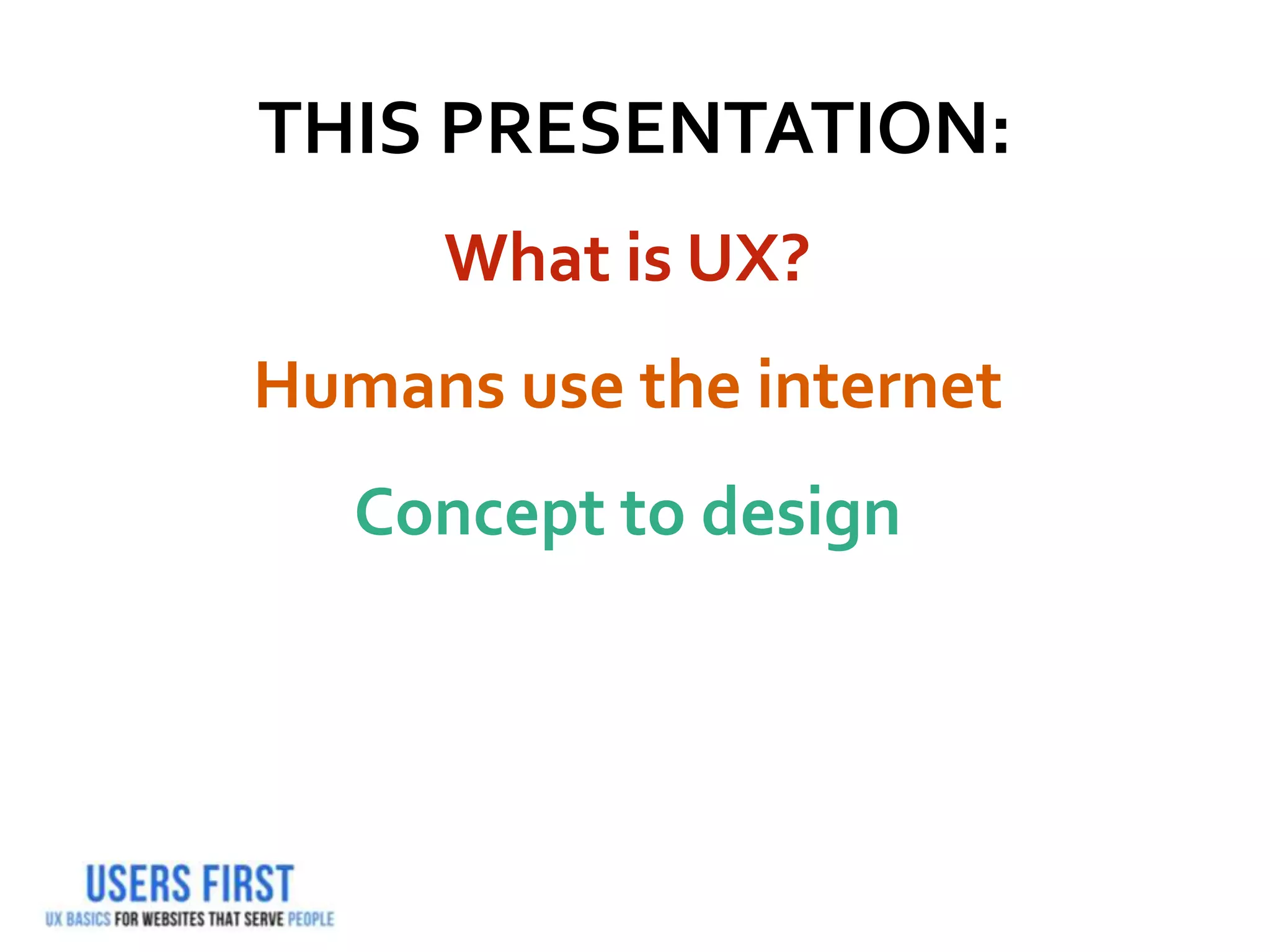 THIS PRESENTATION:
What is UX?
Humans use the internet
Concept to design
 