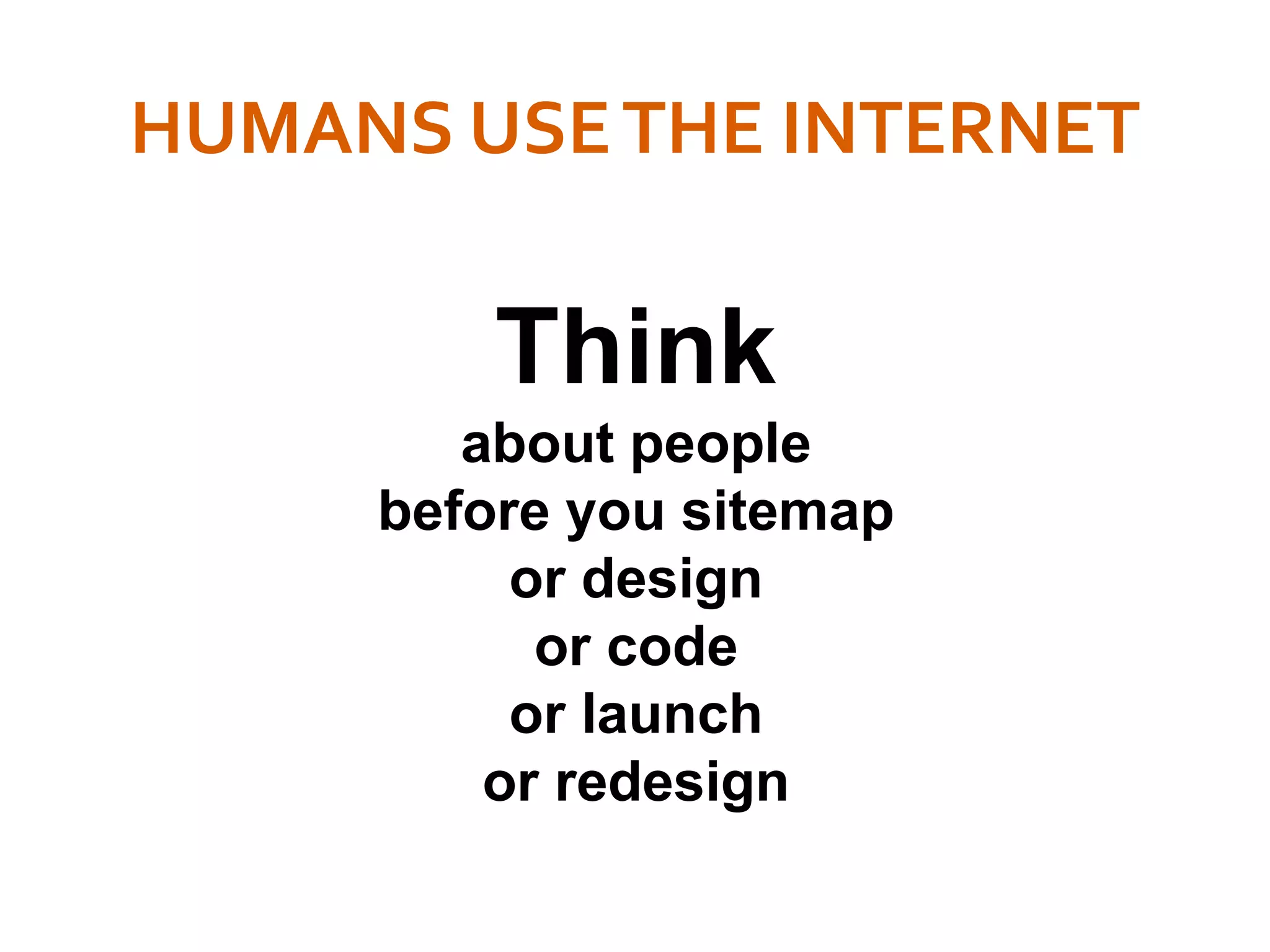 HUMANS USETHE INTERNET
Think
about people
before you sitemap
or design
or code
or launch
or redesign
 