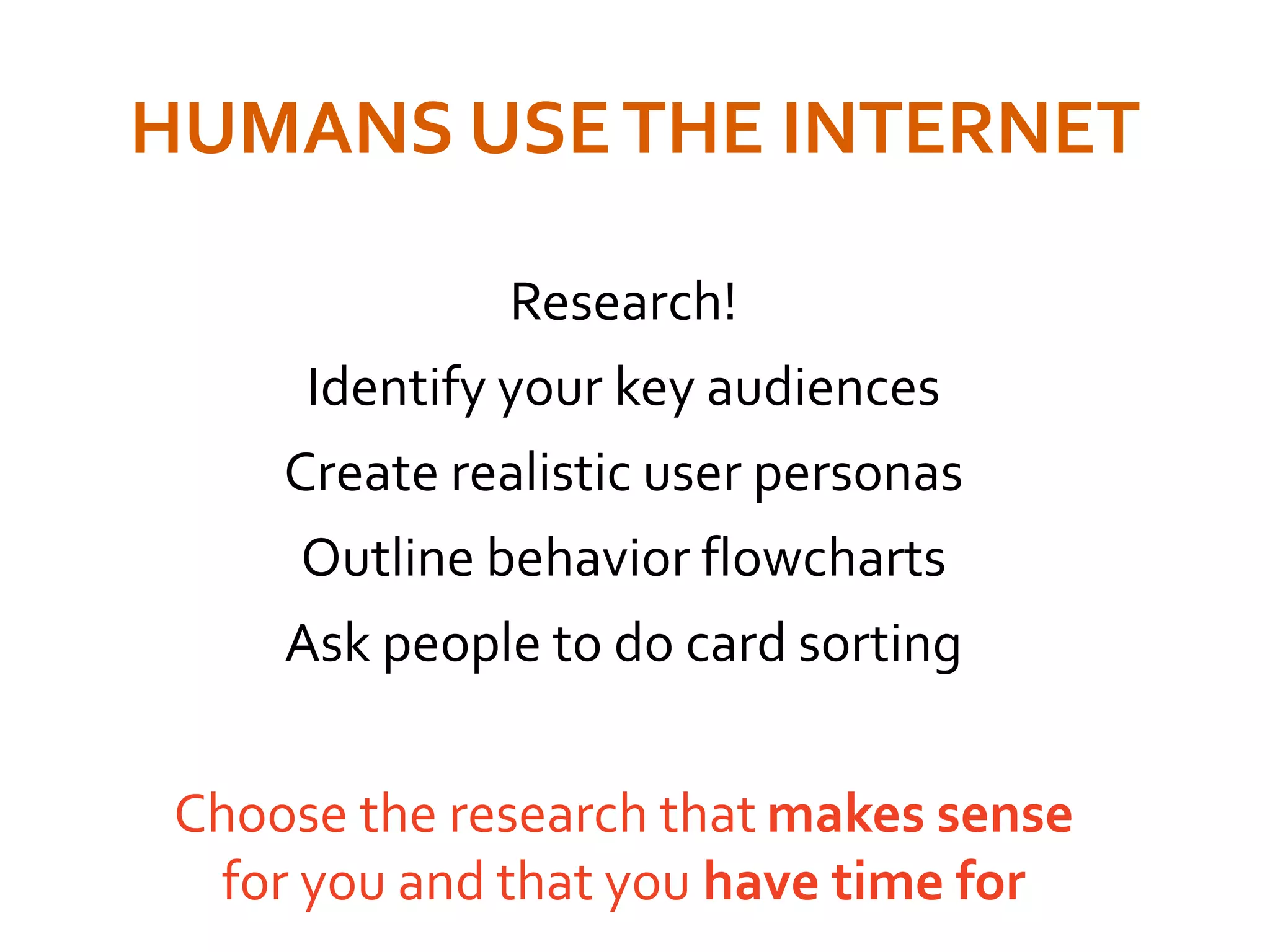 HUMANS USETHE INTERNET
Research!
Identify your key audiences
Create realistic user personas
Outline behavior flowcharts
Ask people to do card sorting
Choose the research that makes sense
for you and that you have time for
 