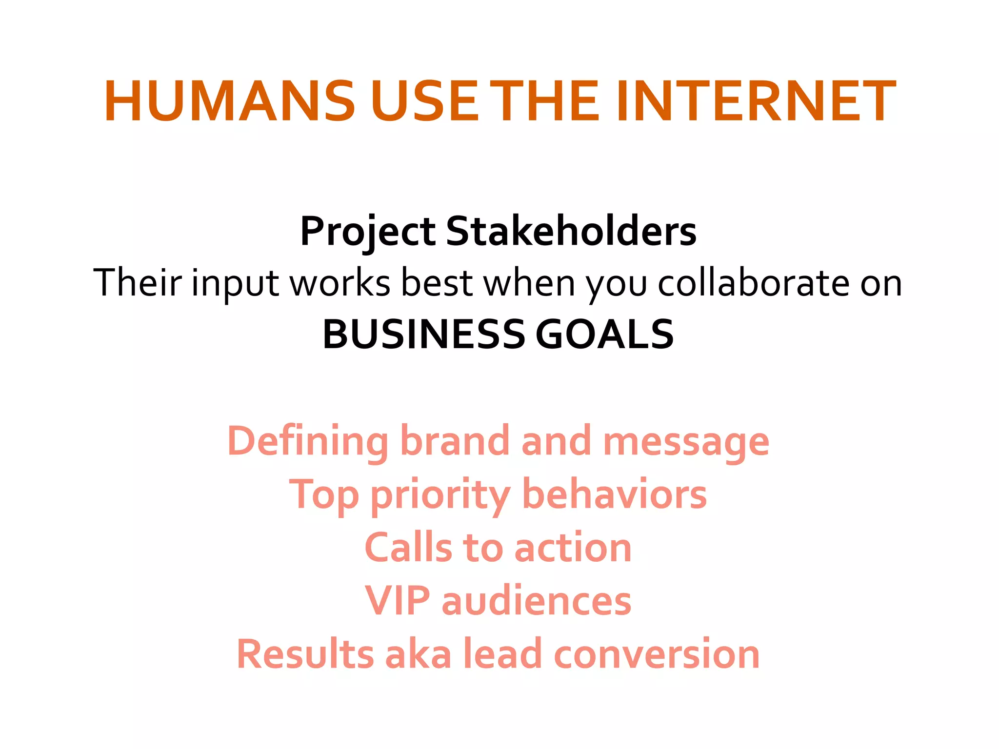 HUMANS USETHE INTERNET
Project Stakeholders
Their input works best when you collaborate on
BUSINESS GOALS
Defining brand and message
Top priority behaviors
Calls to action
VIP audiences
Results aka lead conversion
 