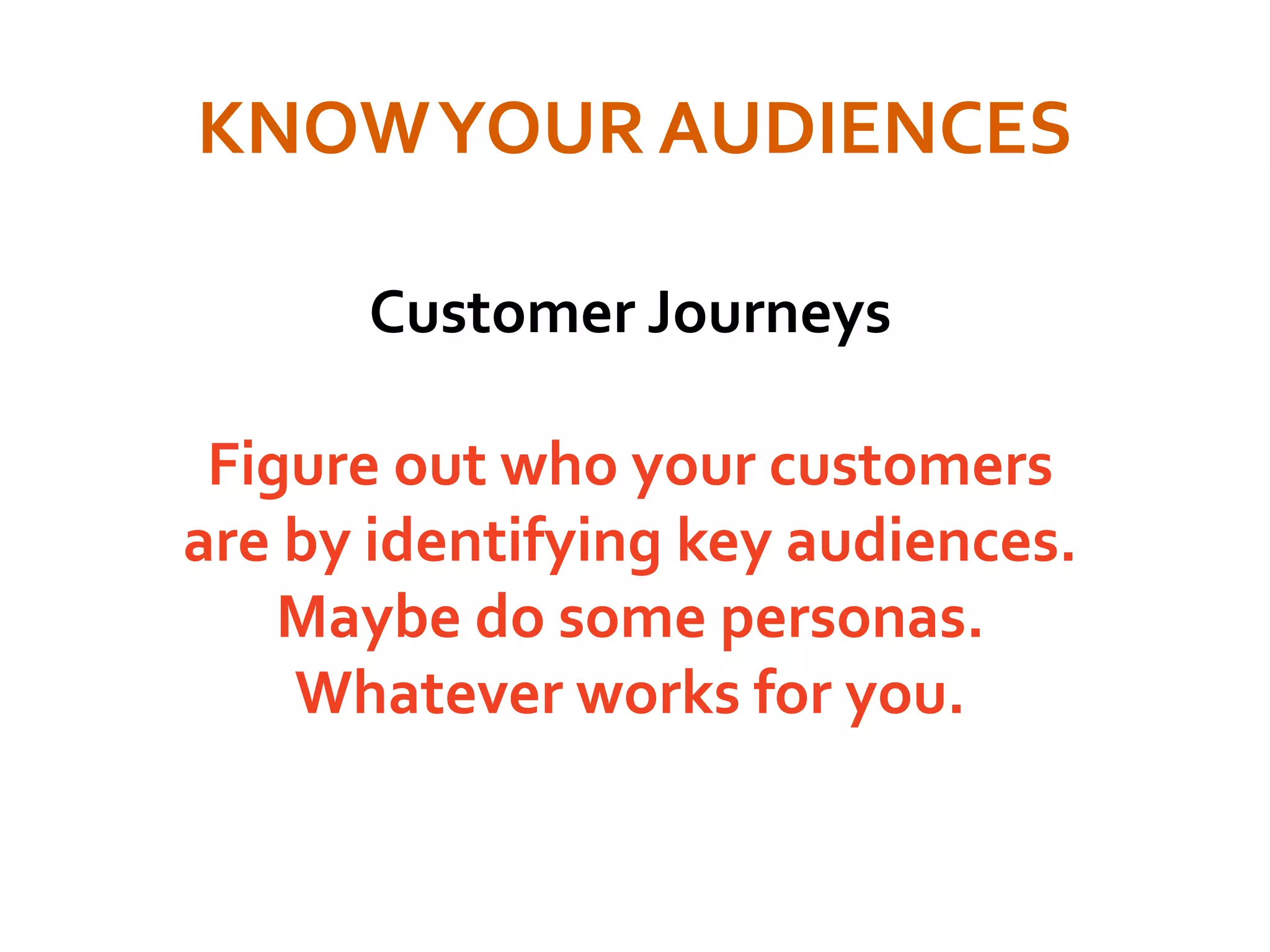 KNOWYOUR AUDIENCES
Customer Journeys
Figure out who your customers
are by identifying key audiences.
Maybe do some personas.
Whatever works for you.
 
