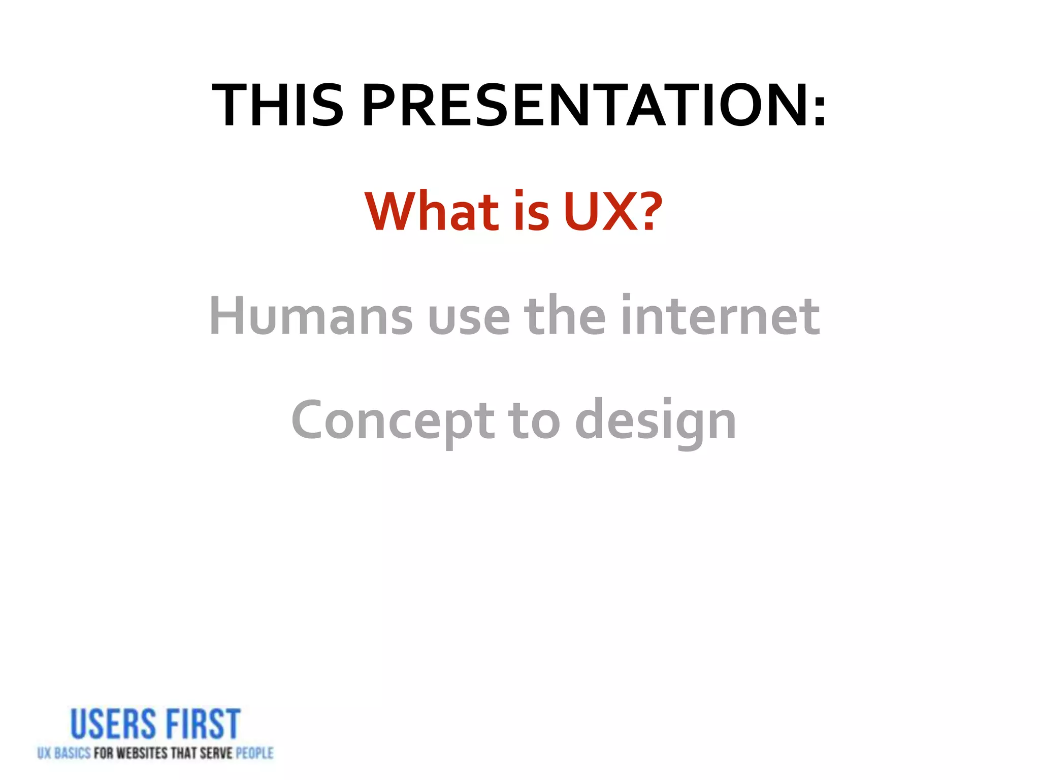 THIS PRESENTATION:
What is UX?
Humans use the internet
Concept to design
 