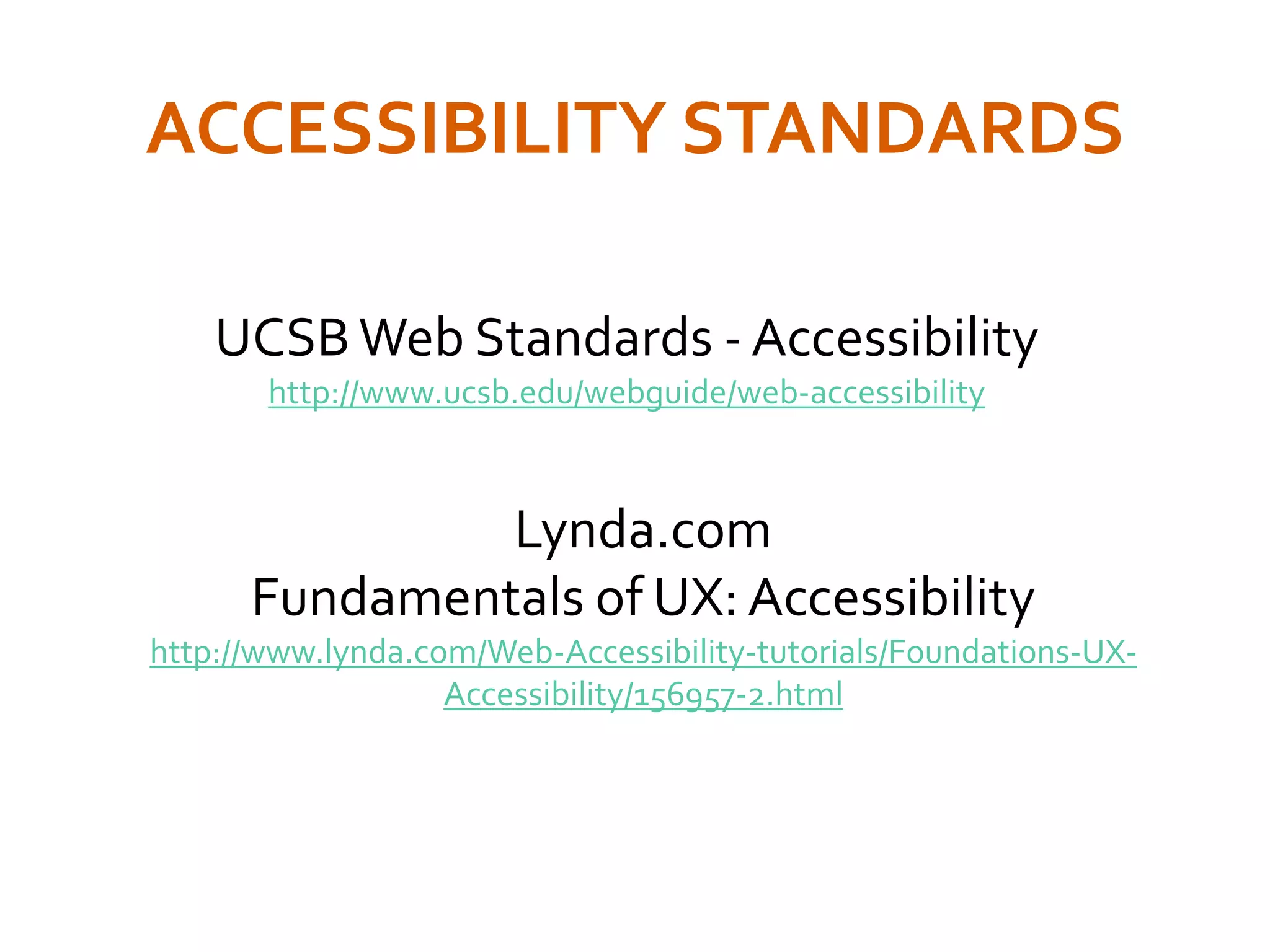 ACCESSIBILITY STANDARDS
UCSBWeb Standards - Accessibility
http://www.ucsb.edu/webguide/web-accessibility
Lynda.com
Fundamentals of UX: Accessibility
http://www.lynda.com/Web-Accessibility-tutorials/Foundations-UX-
Accessibility/156957-2.html
 