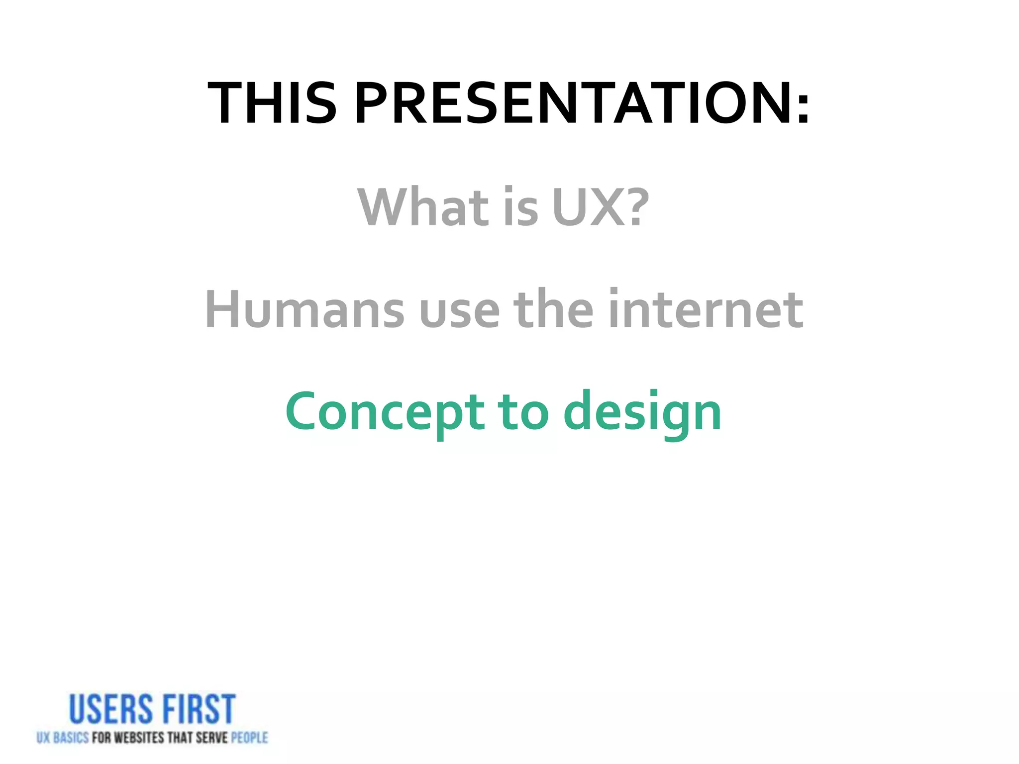 THIS PRESENTATION:
What is UX?
Humans use the internet
Concept to design
 