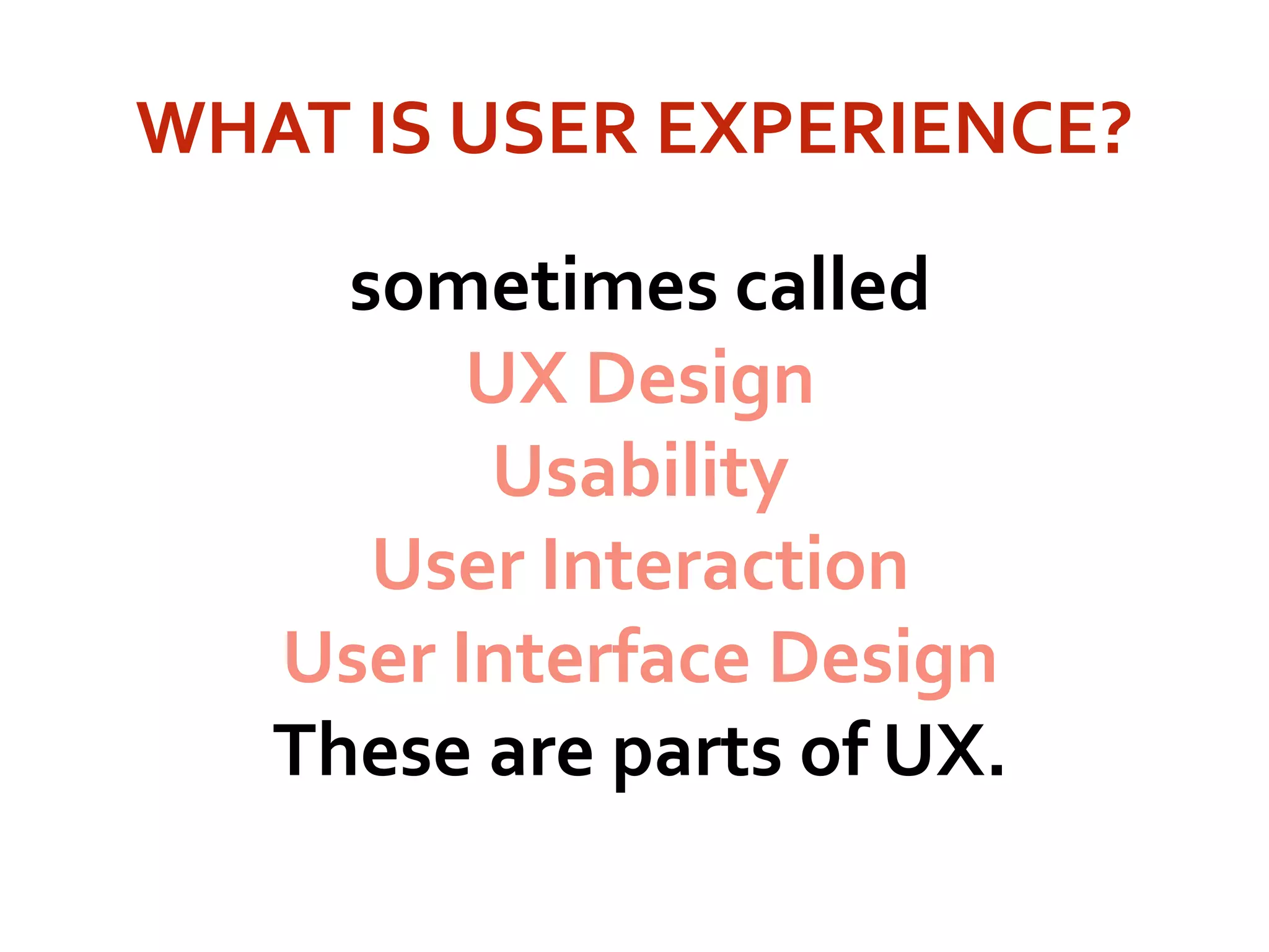 WHAT IS USER EXPERIENCE?
sometimes called
UX Design
Usability
User Interaction
User Interface Design
These are parts of UX.
 