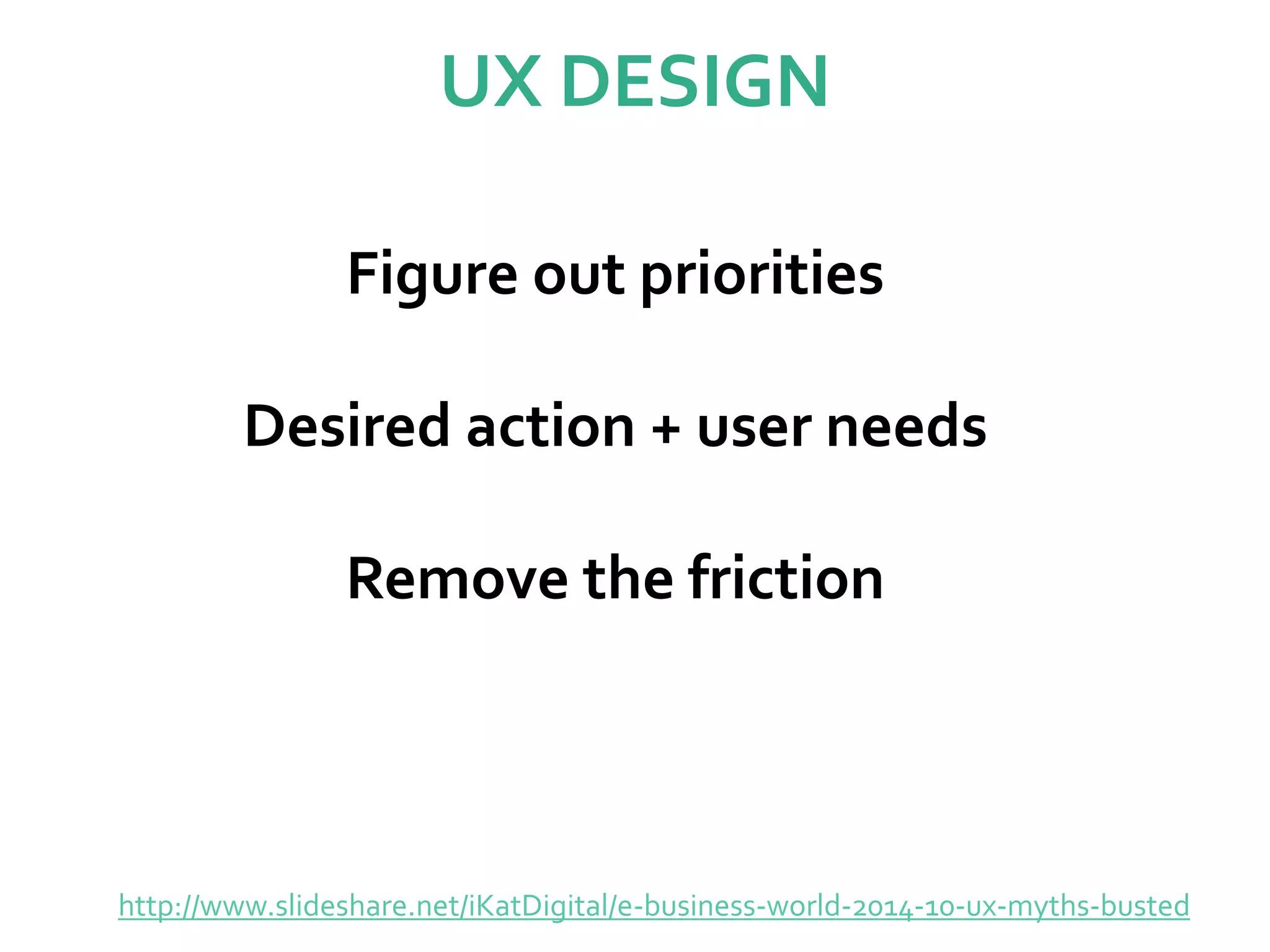 UX DESIGN
http://www.slideshare.net/iKatDigital/e-business-world-2014-10-ux-myths-busted
Figure out priorities
Desired action + user needs
Remove the friction
 