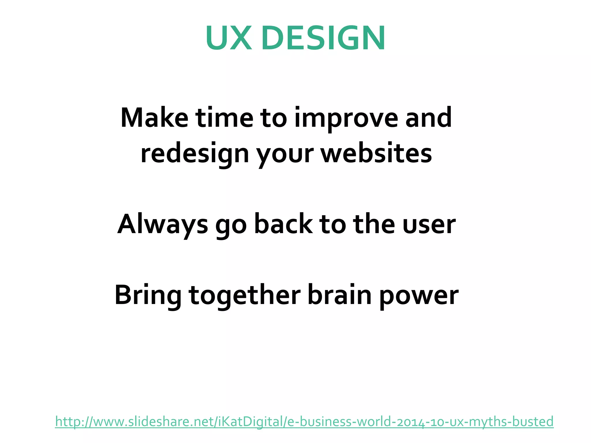 UX DESIGN
http://www.slideshare.net/iKatDigital/e-business-world-2014-10-ux-myths-busted
Make time to improve and
redesign your websites
Always go back to the user
Bring together brain power
 