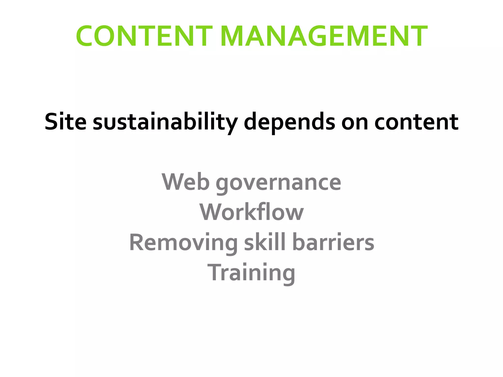 CONTENT MANAGEMENT
Site sustainability depends on content
Web governance
Workflow
Removing skill barriers
Training
 