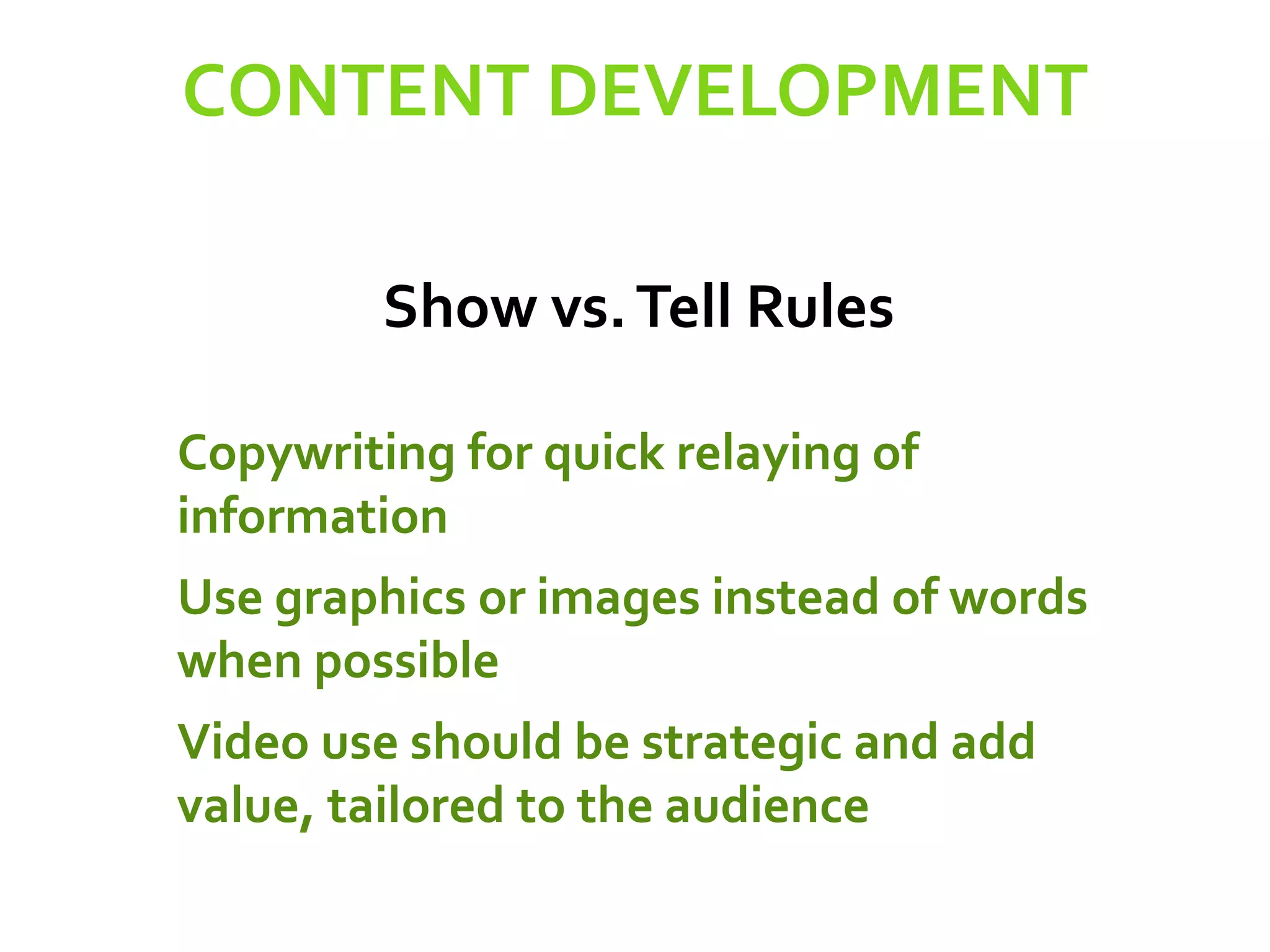 CONTENT DEVELOPMENT
Show vs.Tell Rules
Copywriting for quick relaying of
information
Use graphics or images instead of words
when possible
Video use should be strategic and add
value, tailored to the audience
 