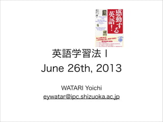 英語学習法Ⅰ
June 26th, 2013
WATARI Yoichi
eywatar@ipc.shizuoka.ac.jp
 