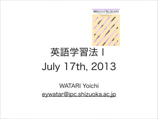 英語学習法Ⅰ
July 17th, 2013
WATARI Yoichi
eywatar@ipc.shizuoka.ac.jp
 