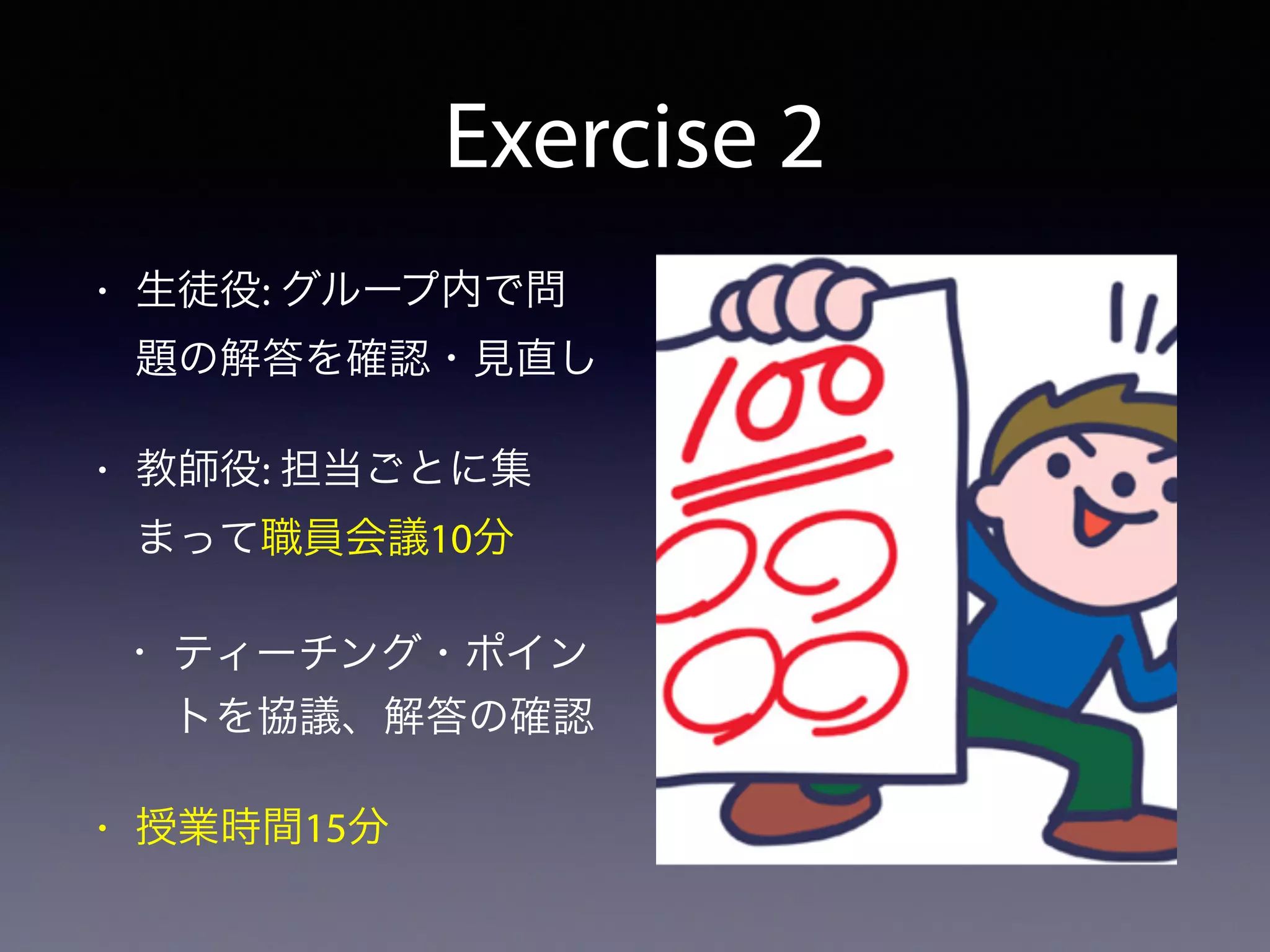 Exercise 2
• 生徒役: グループ内で問
題の解答を確認・見直し
• 教師役: 担当ごとに集
まって職員会議10分
• ティーチング・ポイン
トを協議、解答の確認
• 授業時間15分
 