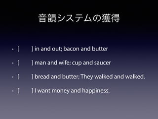 音韻システムの獲得
• [  ] in and out; bacon and butter
• [  ] man and wife; cup and saucer
• [  ] bread and butter; They walked and walked.
• [  ] I want money and happiness.
 