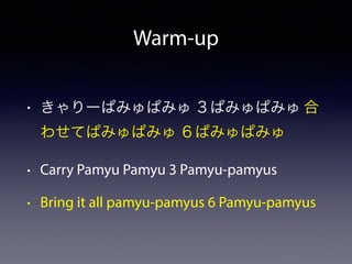 Warm-up
• きゃりーぱみゅぱみゅ ３ぱみゅぱみゅ 合
わせてぱみゅぱみゅ ６ぱみゅぱみゅ
• Carry Pamyu Pamyu 3 Pamyu-pamyus
• Bring it all pamyu-pamyus 6 Pamyu-pamyus
 