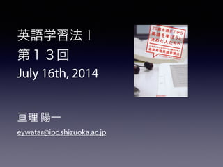 英語学習法Ⅰ
第１３回
July 16th, 2014
!
!
亘理 陽一
eywatar@ipc.shizuoka.ac.jp
 