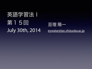 英語学習法Ⅰ 
第１５回 
July 30th, 2014 
! 
! 
亘理 陽一 
eywatar@ipc.shizuoka.ac.jp 
 