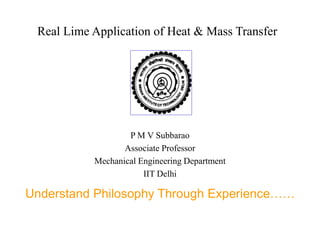 Real Lime Application of Heat & Mass Transfer
P M V Subbarao
Associate Professor
Mechanical Engineering Department
IIT Delhi
Understand Philosophy Through Experience……
 