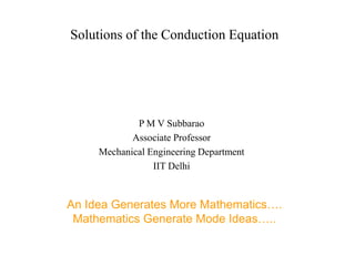 Solutions of the Conduction Equation
P M V Subbarao
Associate Professor
Mechanical Engineering Department
IIT Delhi
An Idea Generates More Mathematics….
Mathematics Generate Mode Ideas…..
 