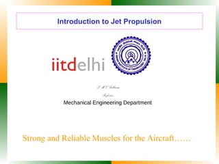 Introduction to Jet Propulsion
P MV Subbarao
Professor
Mechanical Engineering Department
Strong and Reliable Muscles for the Aircraft……
 