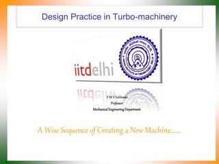Design Practice in Turbo-machinery
A Wise Sequence of Creating a New Machine…….
P M V Subbarao
Professor
MechanicalEngineeringDepartment
 