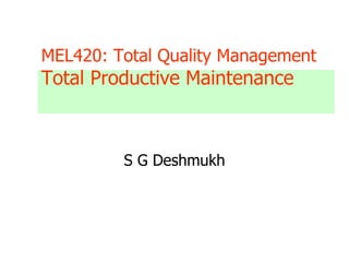 MEL420: Total Quality Management
Total Productive Maintenance
S G Deshmukh
 