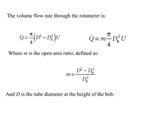The volume flow rate through the rotameter is:
Where m is the open area ratio, defined as:
And D is the tube diameter at the height of the bob.
 