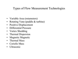 Types of Flow Measurement Technologies
• Variable Area (rotameters)
• Rotating Vane (paddle & turbine)
• Positive Displacement
• Differential Pressure
• Vortex Shedding
• Thermal Dispersion
• Magnetic Magnetic
• Thermal Mass
• Coriolis Mass
• Ultrasonic
 