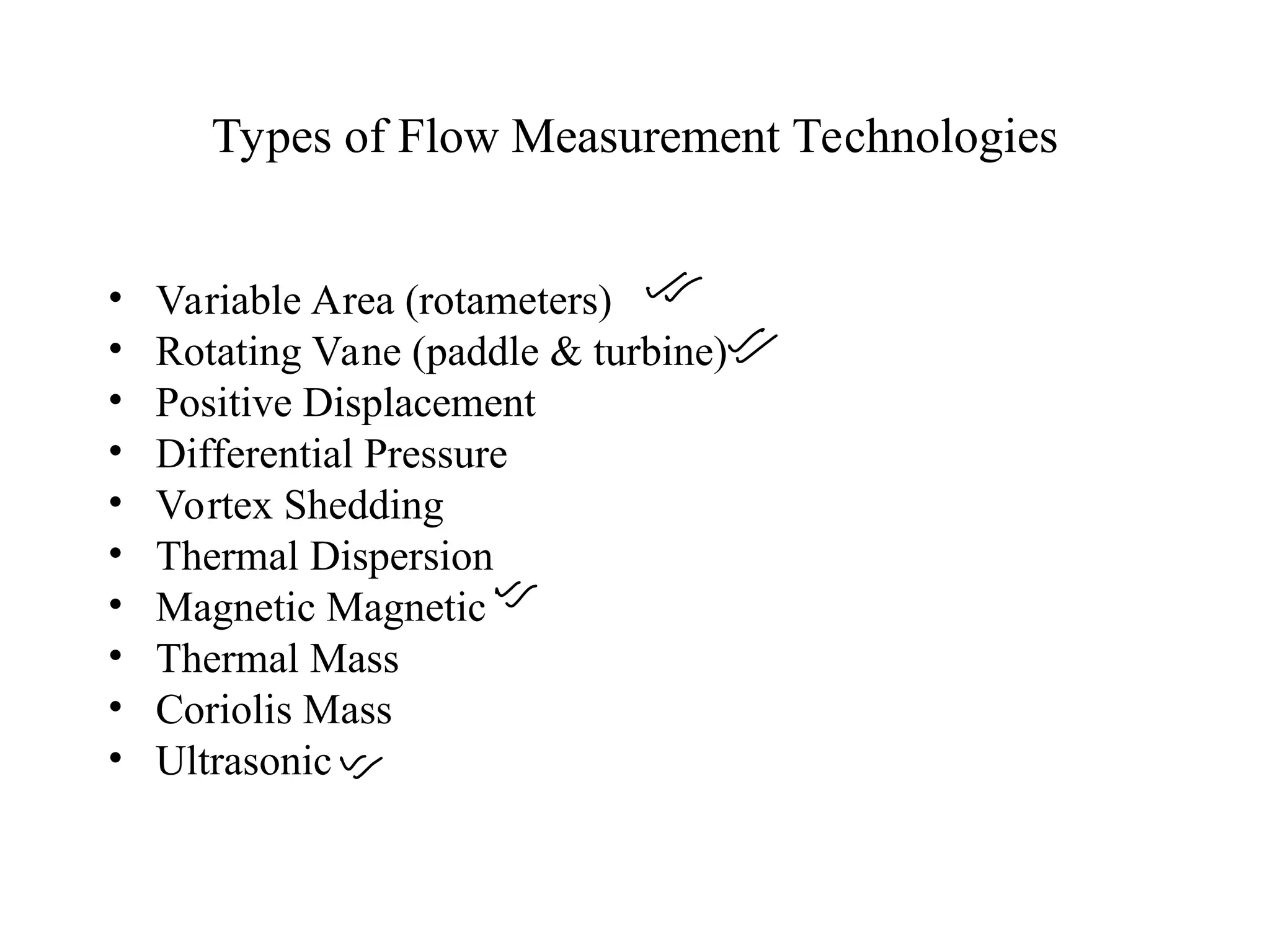Types of Flow Measurement Technologies
• Variable Area (rotameters)
• Rotating Vane (paddle & turbine)
• Positive Displacement
• Differential Pressure
• Vortex Shedding
• Thermal Dispersion
• Magnetic Magnetic
• Thermal Mass
• Coriolis Mass
• Ultrasonic
 