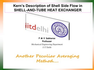 Kern’s Description of Shell Side Flow in
SHELL-AND-TUBE HEAT EXCHANGER
P M V Subbarao
Professor
Mechanical Engineering Department
I I T Delhi
Another Peculiar Averaging
Method.….
 