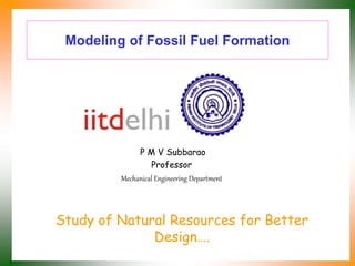 Modeling of Fossil Fuel Formation
P M V Subbarao
Professor
Mechanical Engineering Department
Study of Natural Resources for Better
Design….
 