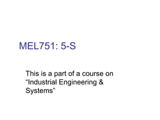 MEL751: 5-S
This is a part of a course on
“Industrial Engineering &
Systems”
 
