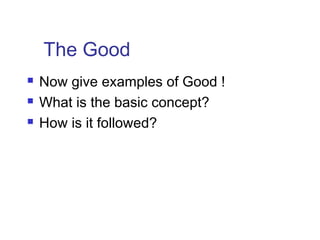 The Good
 Now give examples of Good !
 What is the basic concept?
 How is it followed?
 