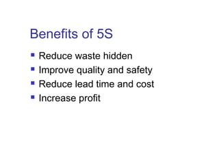Benefits of 5S
 Reduce waste hidden
 Improve quality and safety
 Reduce lead time and cost
 Increase profit
 