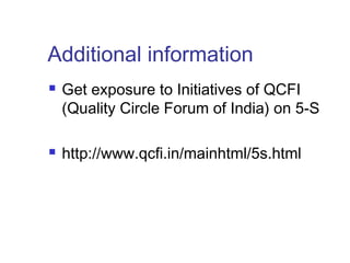 Additional information
 Get exposure to Initiatives of QCFI
(Quality Circle Forum of India) on 5-S
 http://www.qcfi.in/mainhtml/5s.html
 