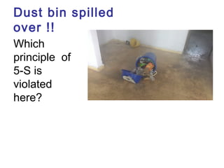 Dust bin spilled
over !!
Which
principle of
5-S is
violated
here?
 