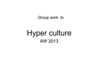 Group work to



Hyper culture
   AW 2013
 